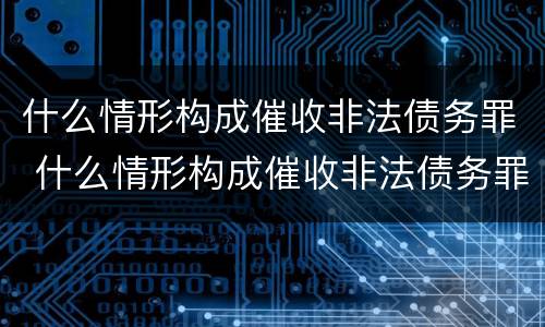 什么情形构成催收非法债务罪 什么情形构成催收非法债务罪