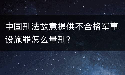 中国刑法故意提供不合格军事设施罪怎么量刑？