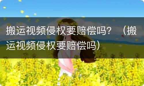搬运视频侵权要赔偿吗？（搬运视频侵权要赔偿吗）