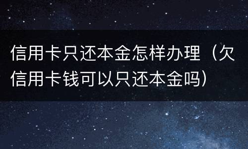 信用卡只还本金怎样办理（欠信用卡钱可以只还本金吗）