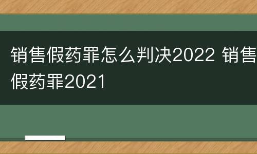 销售假药罪怎么判决2022 销售假药罪2021