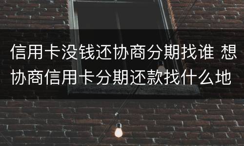 信用卡没钱还协商分期找谁 想协商信用卡分期还款找什么地方协商