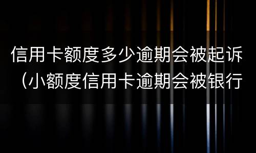 信用卡额度多少逾期会被起诉（小额度信用卡逾期会被银行起诉吗）