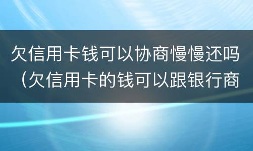 欠信用卡钱可以协商慢慢还吗（欠信用卡的钱可以跟银行商量慢慢还可以吗）