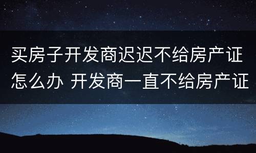 买房子开发商迟迟不给房产证怎么办 开发商一直不给房产证