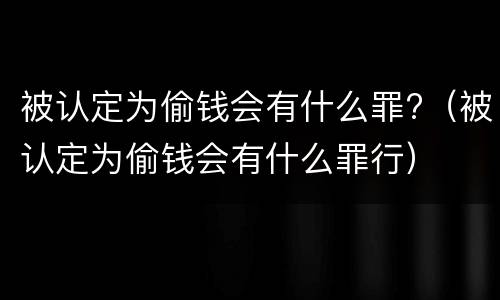 被认定为偷钱会有什么罪?（被认定为偷钱会有什么罪行）