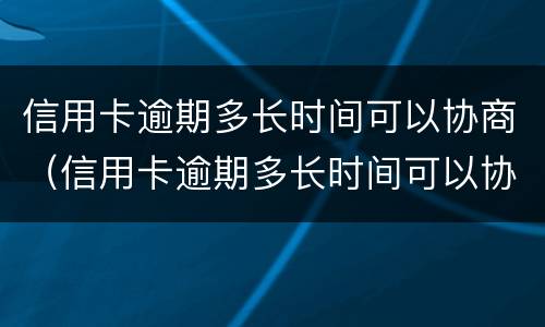 信用卡逾期多长时间可以协商（信用卡逾期多长时间可以协商分期）