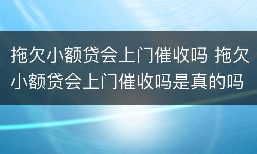 拖欠小额贷会上门催收吗 拖欠小额贷会上门催收吗是真的吗