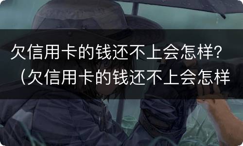 欠信用卡的钱还不上会怎样？（欠信用卡的钱还不上会怎样呢）