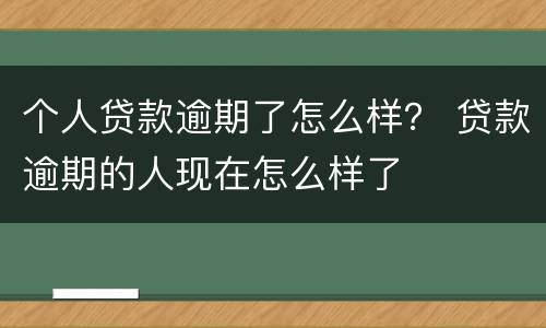 个人贷款逾期了怎么样？ 贷款逾期的人现在怎么样了