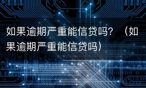 如果逾期严重能信贷吗？（如果逾期严重能信贷吗）