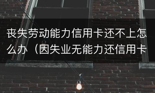 丧失劳动能力信用卡还不上怎么办（因失业无能力还信用卡）