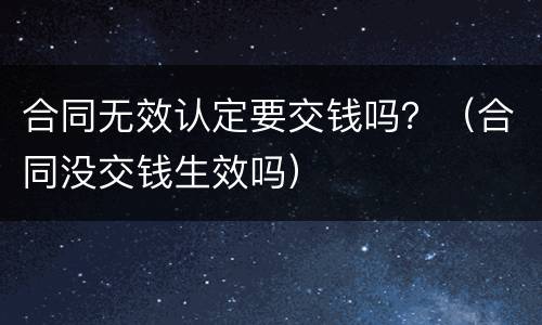 合同无效认定要交钱吗？（合同没交钱生效吗）