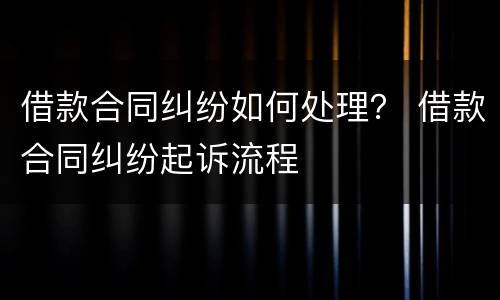 借款合同纠纷如何处理？ 借款合同纠纷起诉流程