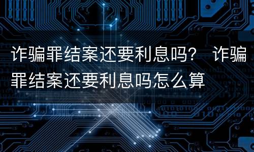 诈骗罪结案还要利息吗？ 诈骗罪结案还要利息吗怎么算