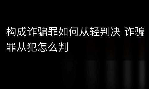 构成诈骗罪如何从轻判决 诈骗罪从犯怎么判