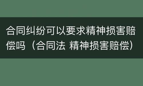 合同纠纷可以要求精神损害赔偿吗（合同法 精神损害赔偿）