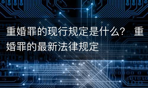 重婚罪的现行规定是什么？ 重婚罪的最新法律规定