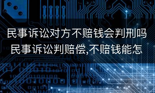 民事诉讼对方不赔钱会判刑吗 民事诉讼判赔偿,不赔钱能怎么办?