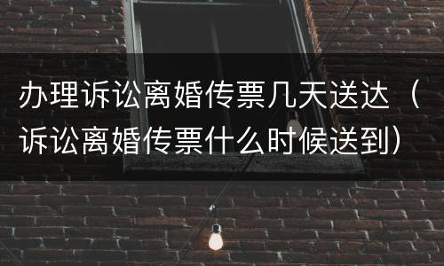 办理诉讼离婚传票几天送达（诉讼离婚传票什么时候送到）
