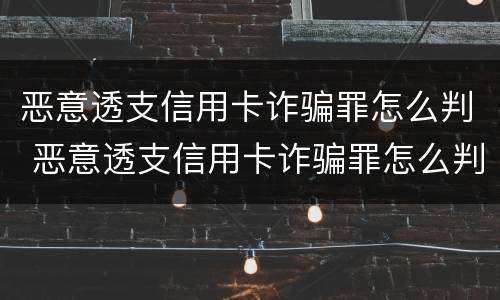 恶意透支信用卡诈骗罪怎么判 恶意透支信用卡诈骗罪怎么判的