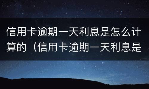 信用卡逾期一天利息是怎么计算的（信用卡逾期一天利息是怎么计算的呀）