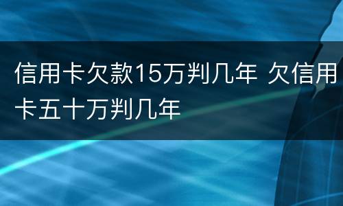 信用卡欠款15万判几年 欠信用卡五十万判几年