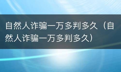 自然人诈骗一万多判多久（自然人诈骗一万多判多久）