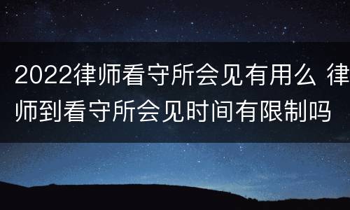 2022律师看守所会见有用么 律师到看守所会见时间有限制吗
