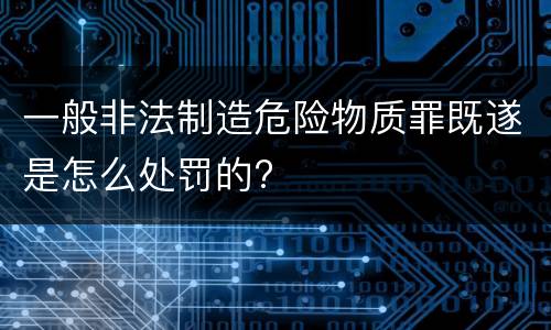 一般非法制造危险物质罪既遂是怎么处罚的?