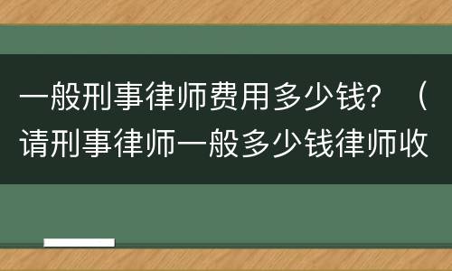 一般刑事律师费用多少钱？（请刑事律师一般多少钱律师收费标准）