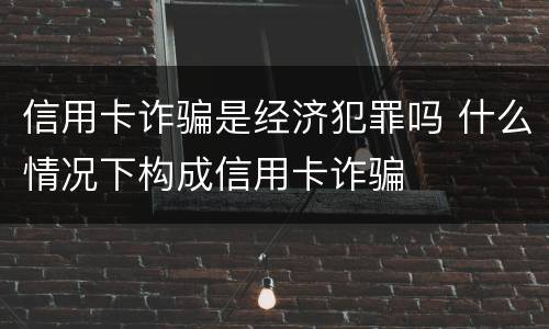 信用卡诈骗是经济犯罪吗 什么情况下构成信用卡诈骗