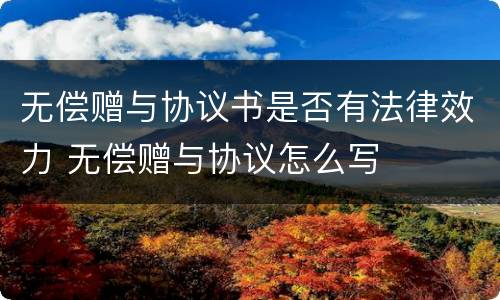 无偿赠与协议书是否有法律效力 无偿赠与协议怎么写
