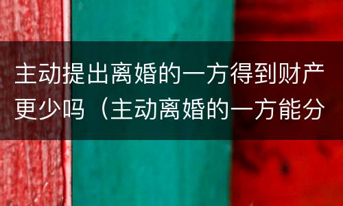 主动提出离婚的一方得到财产更少吗（主动离婚的一方能分财产吗）
