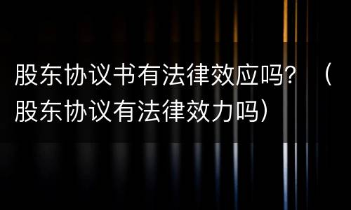 股东协议书有法律效应吗？（股东协议有法律效力吗）