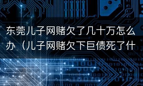 东莞儿子网赌欠了几十万怎么办（儿子网赌欠下巨债死了什么样）