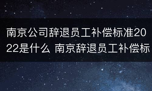 南京公司辞退员工补偿标准2022是什么 南京辞退员工补偿标准2020