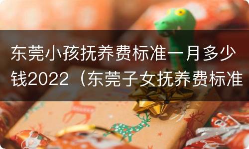 东莞小孩抚养费标准一月多少钱2022（东莞子女抚养费标准）
