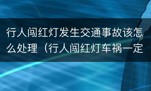 行人闯红灯发生交通事故该怎么处理（行人闯红灯车祸一定负全责吗）