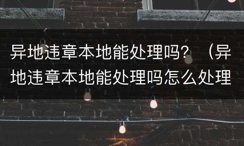 异地违章本地能处理吗？（异地违章本地能处理吗怎么处理）