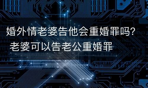 婚外情老婆告他会重婚罪吗？ 老婆可以告老公重婚罪