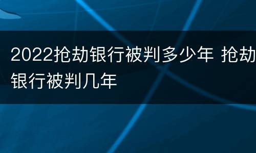2022抢劫银行被判多少年 抢劫银行被判几年