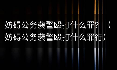 妨碍公务袭警殴打什么罪？（妨碍公务袭警殴打什么罪行）