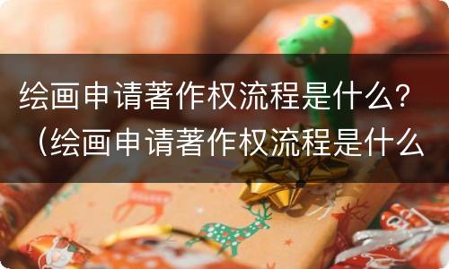 绘画申请著作权流程是什么？（绘画申请著作权流程是什么）