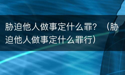 胁迫他人做事定什么罪？（胁迫他人做事定什么罪行）