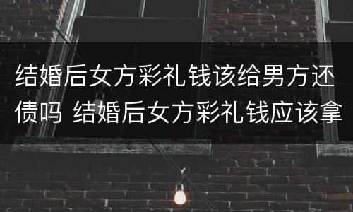 结婚后女方彩礼钱该给男方还债吗 结婚后女方彩礼钱应该拿出来用吗?