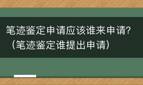 笔迹鉴定申请应该谁来申请？（笔迹鉴定谁提出申请）