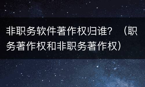非职务软件著作权归谁？（职务著作权和非职务著作权）