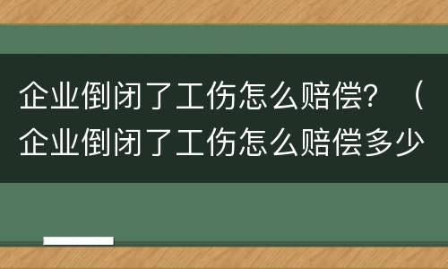 企业倒闭了工伤怎么赔偿？（企业倒闭了工伤怎么赔偿多少钱）
