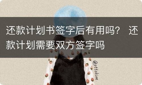 还款计划书签字后有用吗？ 还款计划需要双方签字吗
